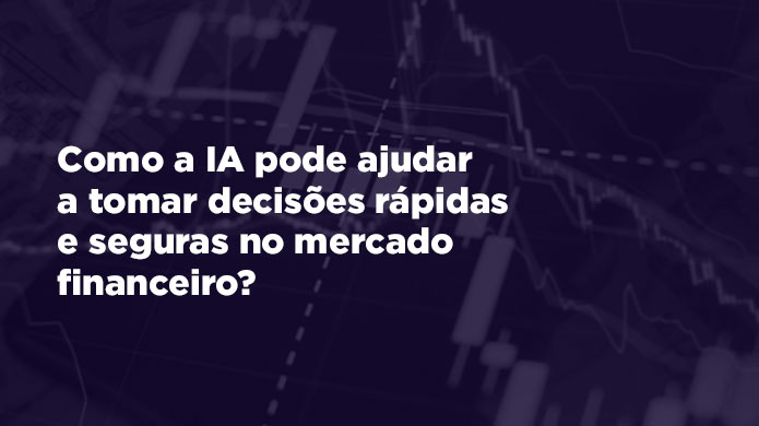 Como a IA pode ajudar a tomar decisões rápidas e seguras no mercado financeiro?